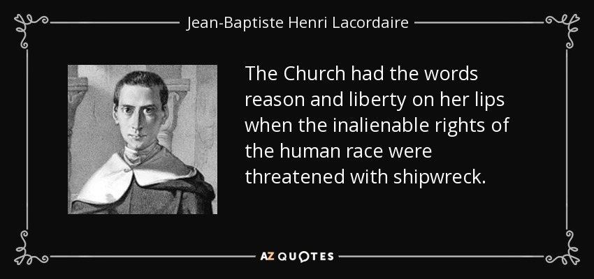 The Church had the words reason and liberty on her lips when the inalienable rights of the human race were threatened with shipwreck. - Jean-Baptiste Henri Lacordaire