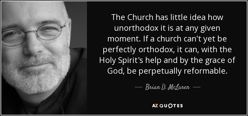 The Church has little idea how unorthodox it is at any given moment. If a church can't yet be perfectly orthodox, it can, with the Holy Spirit's help and by the grace of God, be perpetually reformable. - Brian D. McLaren