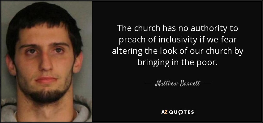 The church has no authority to preach of inclusivity if we fear altering the look of our church by bringing in the poor. - Matthew Barnett