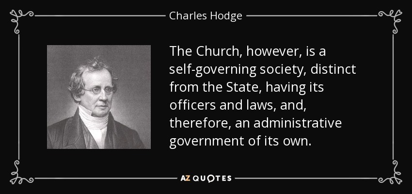 The Church, however, is a self-governing society, distinct from the State, having its officers and laws, and, therefore, an administrative government of its own. - Charles Hodge