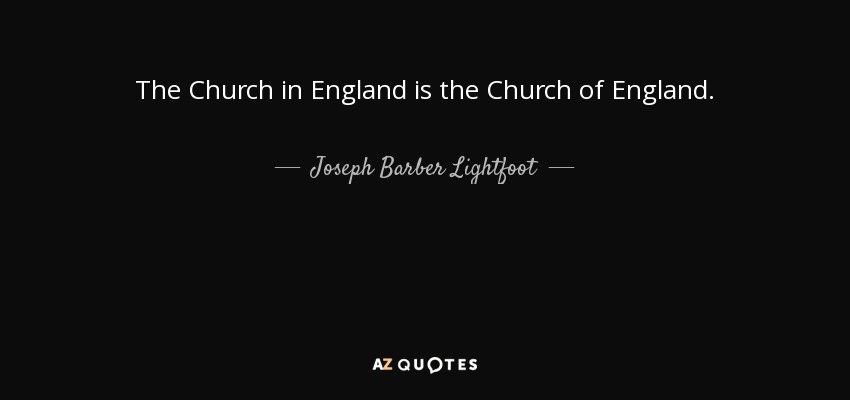 The Church in England is the Church of England. - Joseph Barber Lightfoot