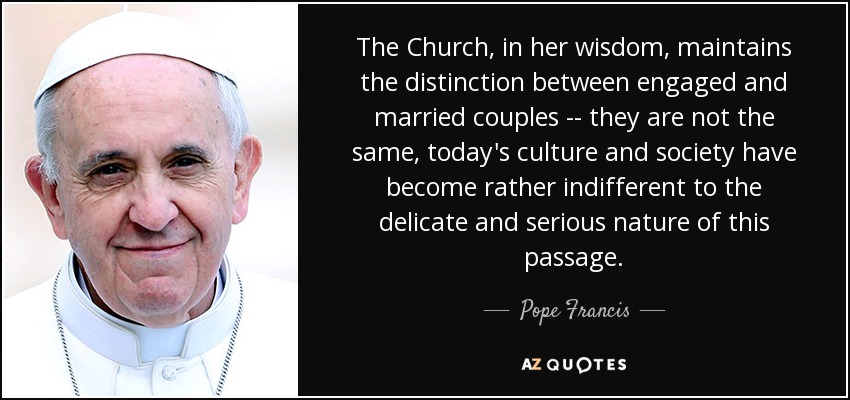 The Church, in her wisdom, maintains the distinction between engaged and married couples -- they are not the same, today's culture and society have become rather indifferent to the delicate and serious nature of this passage. - Pope Francis