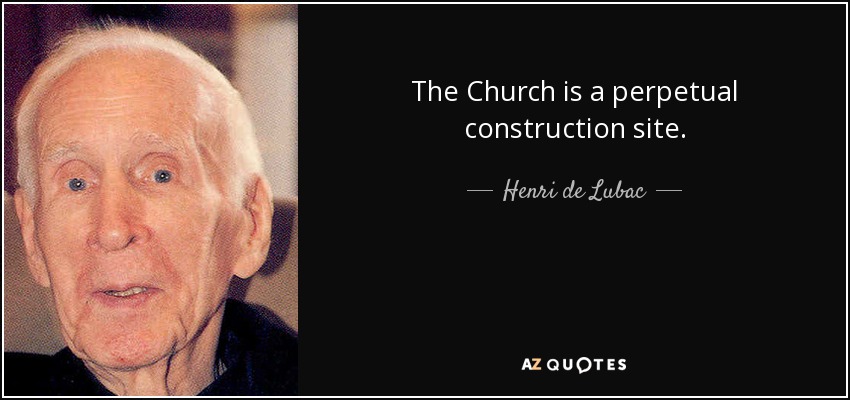 The Church is a perpetual construction site. - Henri de Lubac