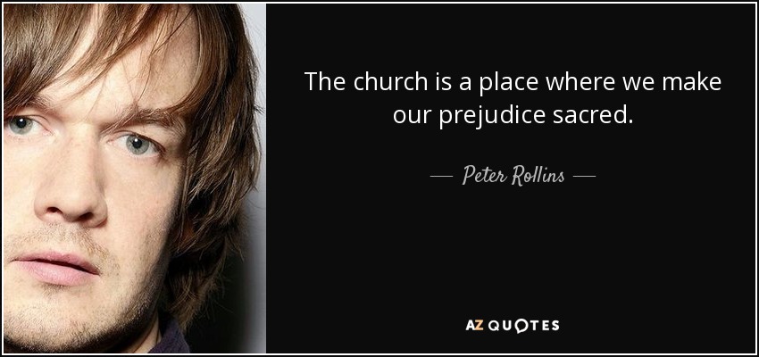 The church is a place where we make our prejudice sacred. - Peter Rollins