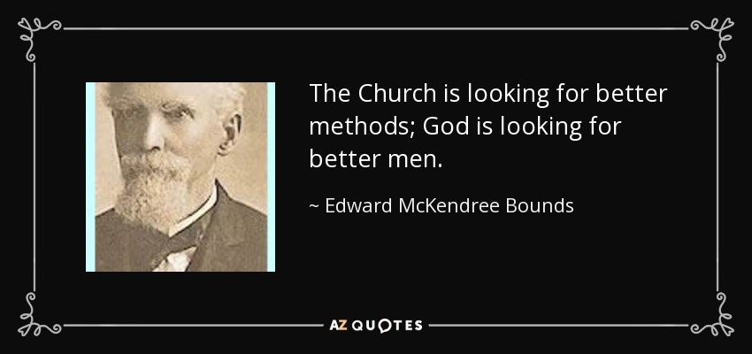 The Church is looking for better methods; God is looking for better men. - Edward McKendree Bounds