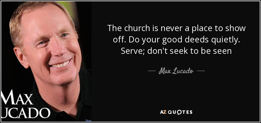 The church is never a place to show off. Do your good deeds quietly. Serve; don't seek to be seen - Max Lucado