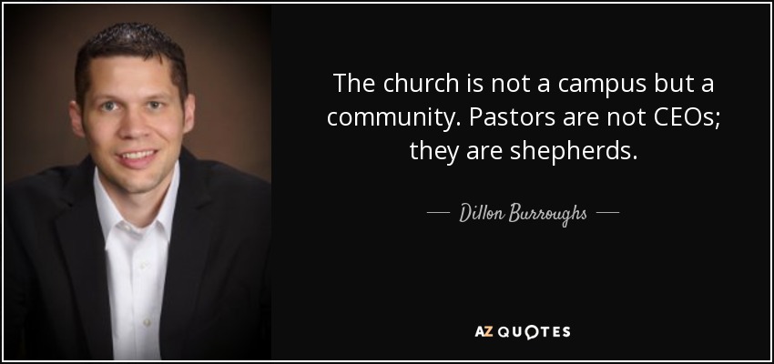 The church is not a campus but a community. Pastors are not CEOs; they are shepherds. - Dillon Burroughs