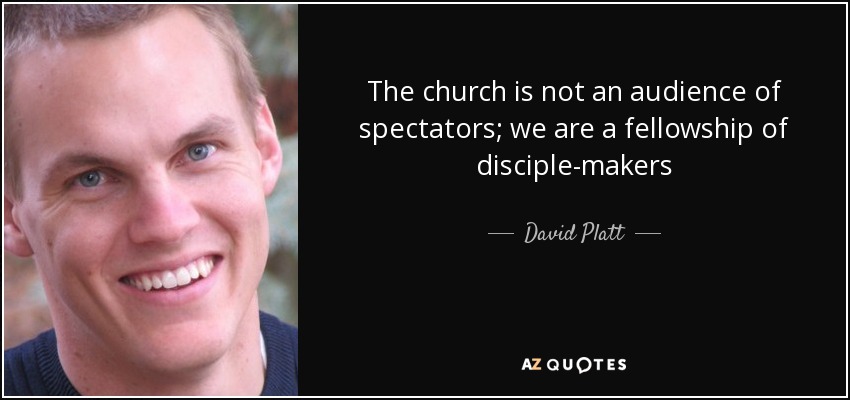 The church is not an audience of spectators; we are a fellowship of disciple-makers - David Platt