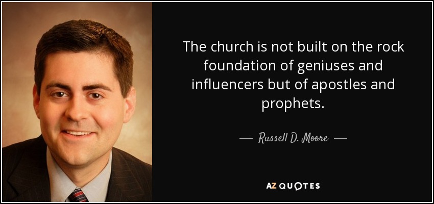 The church is not built on the rock foundation of geniuses and influencers but of apostles and prophets. - Russell D. Moore