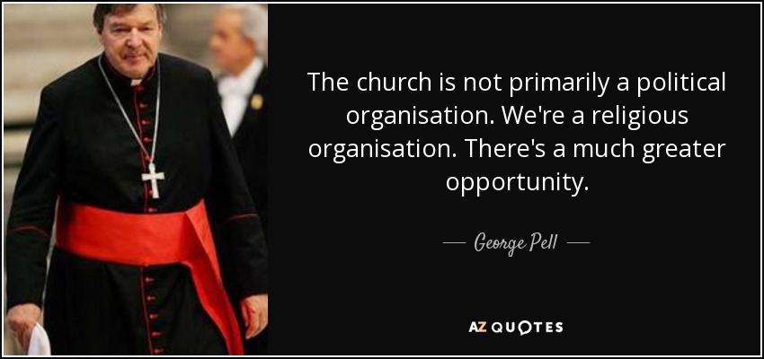 The church is not primarily a political organisation. We're a religious organisation. There's a much greater opportunity. - George Pell