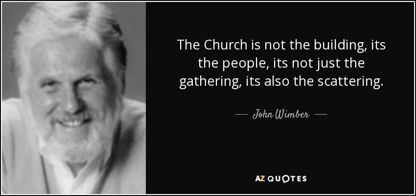 The Church is not the building, its the people, its not just the gathering, its also the scattering. - John Wimber