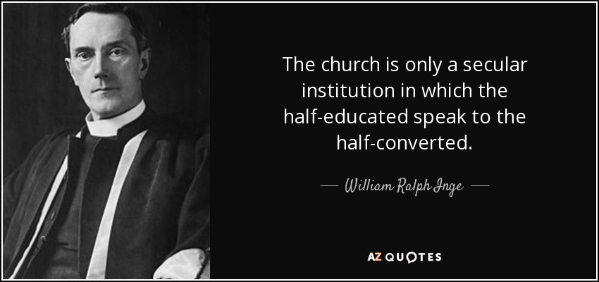 The church is only a secular institution in which the half-educated speak to the half-converted. - William Ralph Inge