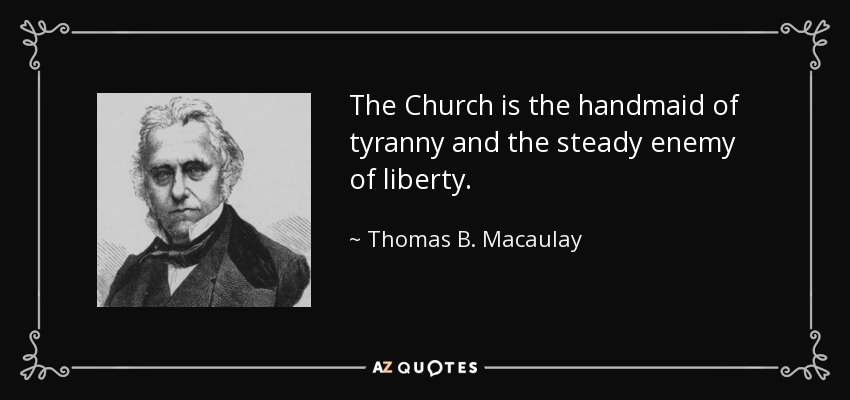 The Church is the handmaid of tyranny and the steady enemy of liberty. - Thomas B. Macaulay