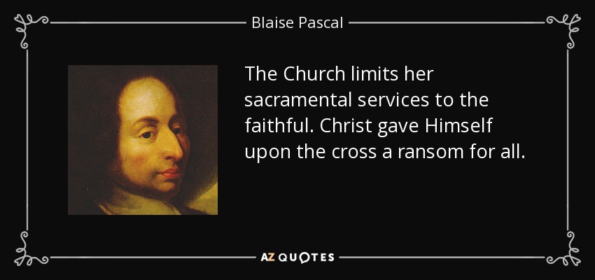 The Church limits her sacramental services to the faithful. Christ gave Himself upon the cross a ransom for all. - Blaise Pascal
