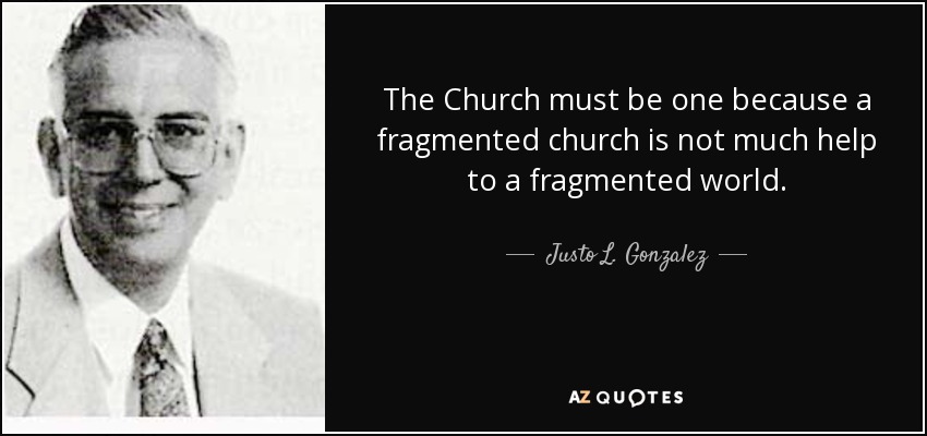 The Church must be one because a fragmented church is not much help to a fragmented world. - Justo L. Gonzalez