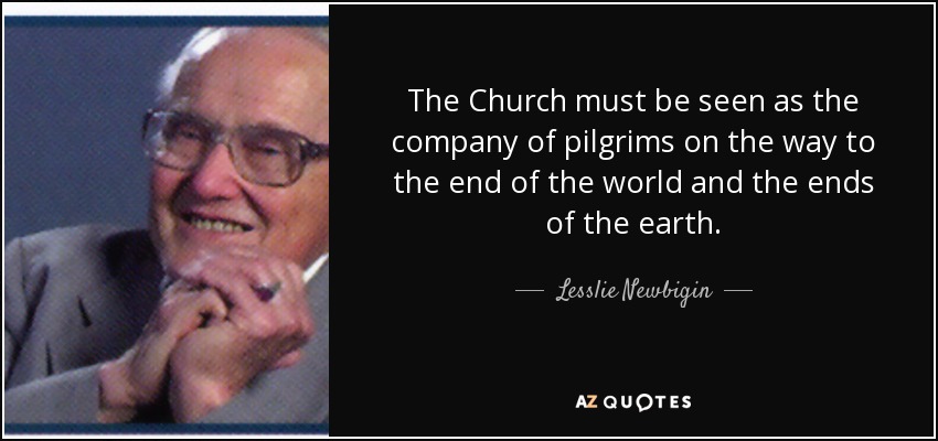 The Church must be seen as the company of pilgrims on the way to the end of the world and the ends of the earth. - Lesslie Newbigin