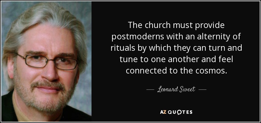 The church must provide postmoderns with an alternity of rituals by which they can turn and tune to one another and feel connected to the cosmos. - Leonard Sweet