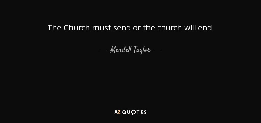 The Church must send or the church will end. - Mendell Taylor