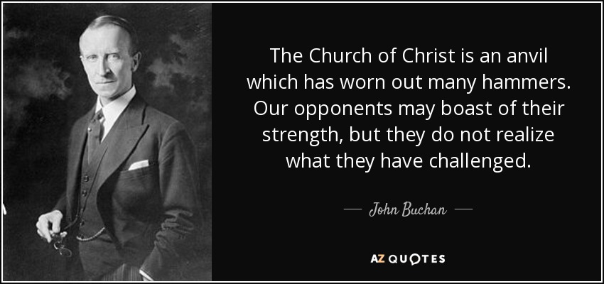 The Church of Christ is an anvil which has worn out many hammers. Our opponents may boast of their strength, but they do not realize what they have challenged. - John Buchan