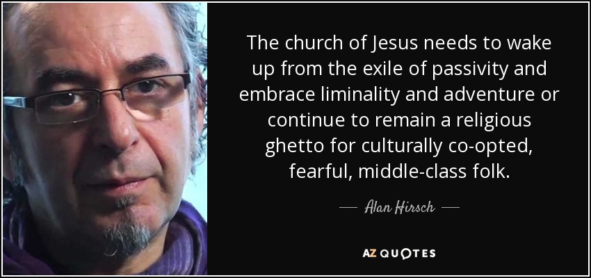 The church of Jesus needs to wake up from the exile of passivity and embrace liminality and adventure or continue to remain a religious ghetto for culturally co-opted, fearful, middle-class folk. - Alan Hirsch