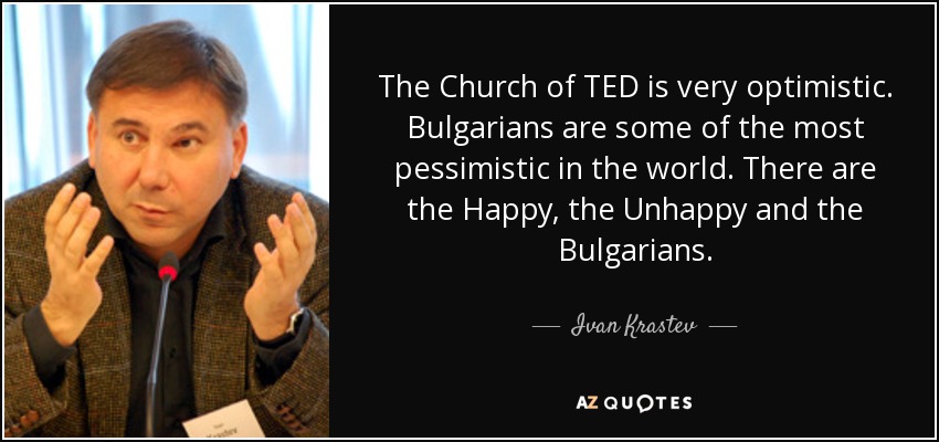 The Church of TED is very optimistic. Bulgarians are some of the most pessimistic in the world. There are the Happy, the Unhappy and the Bulgarians. - Ivan Krastev