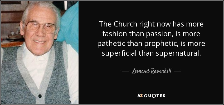 The Church right now has more fashion than passion, is more pathetic than prophetic, is more superficial than supernatural. - Leonard Ravenhill