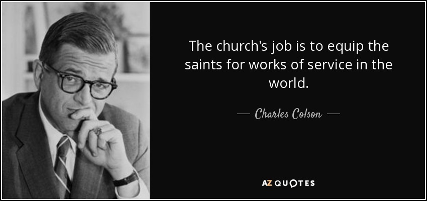 The church's job is to equip the saints for works of service in the world. - Charles Colson