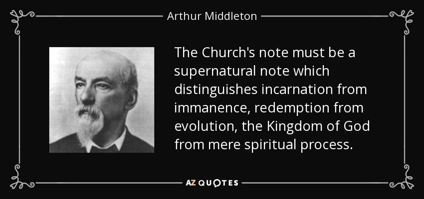 The Church's note must be a supernatural note which distinguishes incarnation from immanence, redemption from evolution, the Kingdom of God from mere spiritual process. - Arthur Middleton