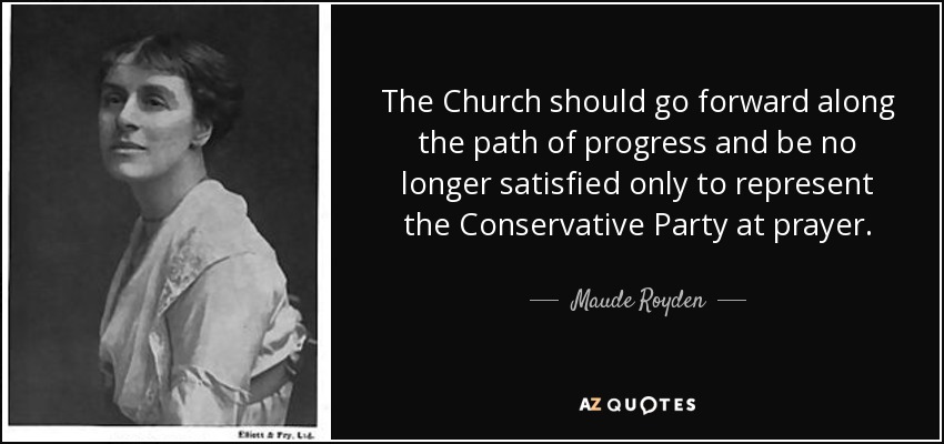 The Church should go forward along the path of progress and be no longer satisfied only to represent the Conservative Party at prayer. - Maude Royden