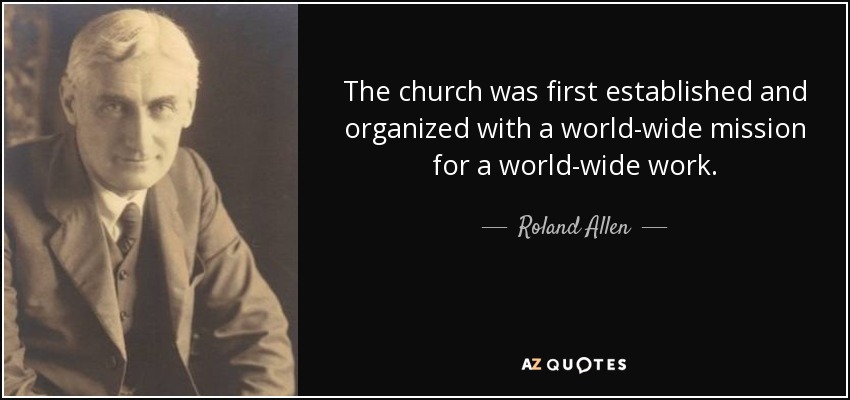The church was first established and organized with a world-wide mission for a world-wide work. - Roland Allen