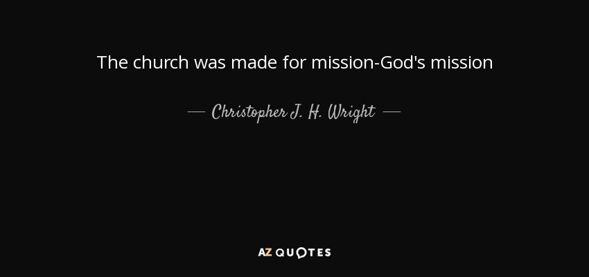 The church was made for mission-God's mission - Christopher J. H. Wright