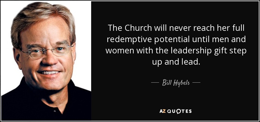 The Church will never reach her full redemptive potential until men and women with the leadership gift step up and lead. - Bill Hybels