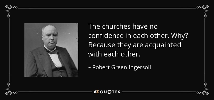 The churches have no confidence in each other. Why? Because they are acquainted with each other. - Robert Green Ingersoll