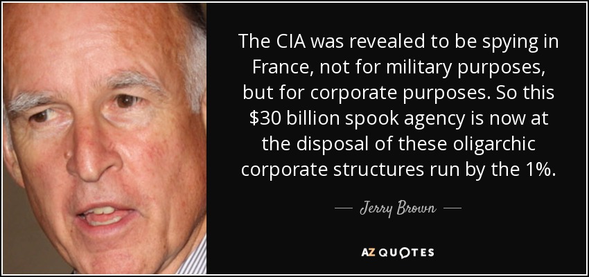 The CIA was revealed to be spying in France, not for military purposes, but for corporate purposes. So this $30 billion spook agency is now at the disposal of these oligarchic corporate structures run by the 1%. - Jerry Brown