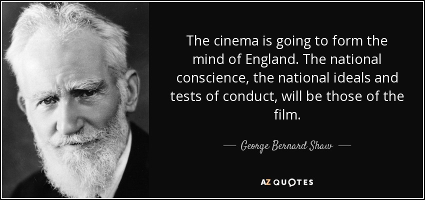 The cinema is going to form the mind of England. The national conscience, the national ideals and tests of conduct, will be those of the film. - George Bernard Shaw