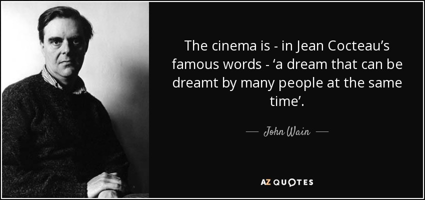 The cinema is - in Jean Cocteau’s famous words - ‘a dream that can be dreamt by many people at the same time’. - John Wain