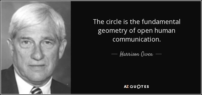 The circle is the fundamental geometry of open human communication. - Harrison Owen