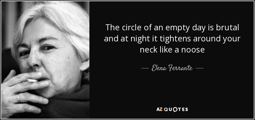 The circle of an empty day is brutal and at night it tightens around your neck like a noose - Elena Ferrante