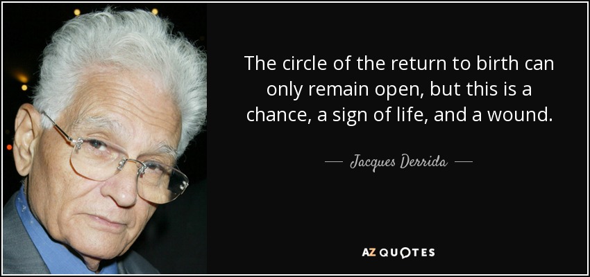 The circle of the return to birth can only remain open, but this is a chance, a sign of life, and a wound. - Jacques Derrida