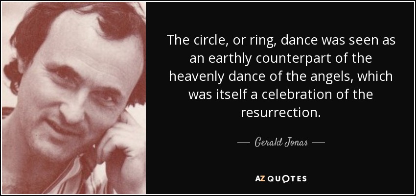 The circle, or ring, dance was seen as an earthly counterpart of the heavenly dance of the angels, which was itself a celebration of the resurrection. - Gerald Jonas