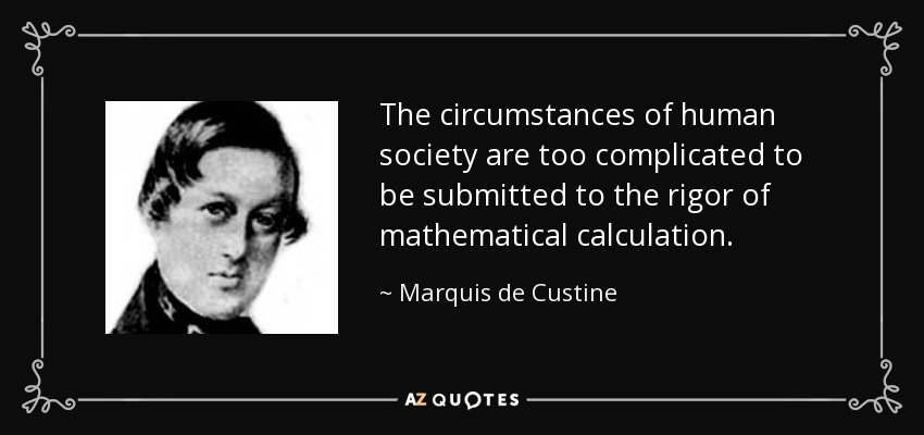 The circumstances of human society are too complicated to be submitted to the rigor of mathematical calculation. - Marquis de Custine