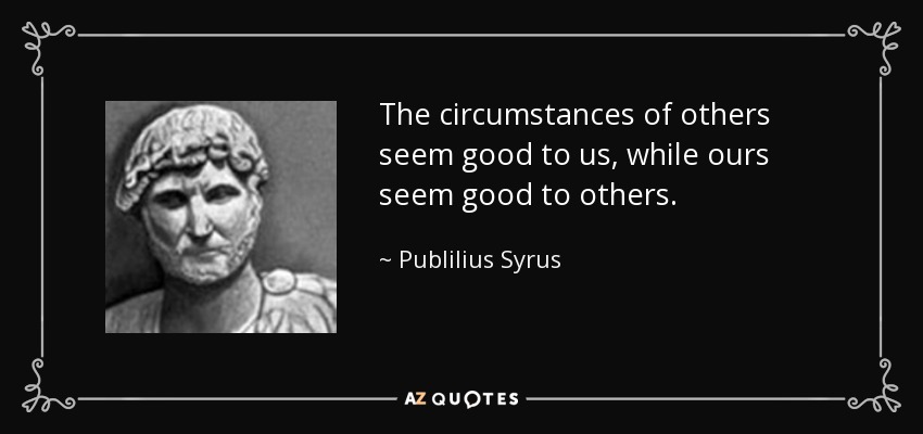 The circumstances of others seem good to us, while ours seem good to others. - Publilius Syrus