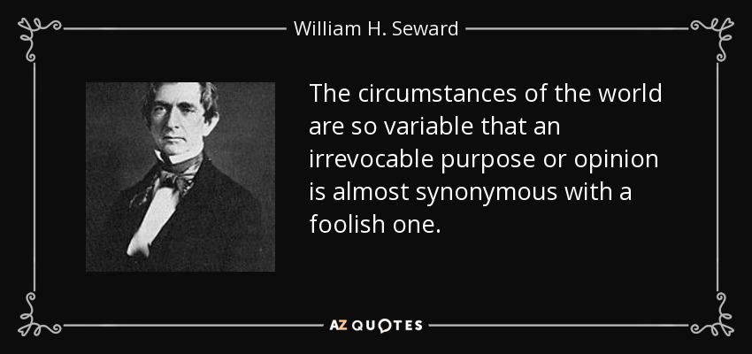 The circumstances of the world are so variable that an irrevocable purpose or opinion is almost synonymous with a foolish one. - William H. Seward