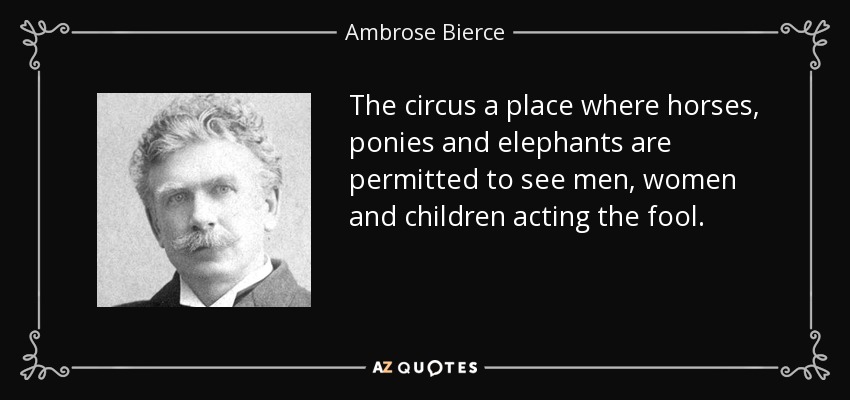 The circus a place where horses, ponies and elephants are permitted to see men, women and children acting the fool. - Ambrose Bierce