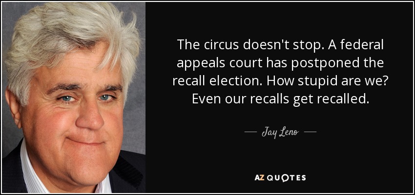 The circus doesn't stop. A federal appeals court has postponed the recall election. How stupid are we? Even our recalls get recalled. - Jay Leno