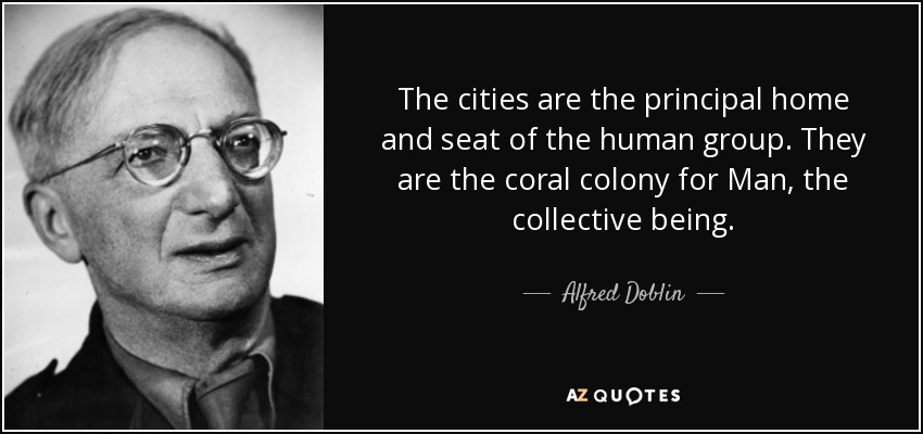 The cities are the principal home and seat of the human group. They are the coral colony for Man, the collective being. - Alfred Doblin
