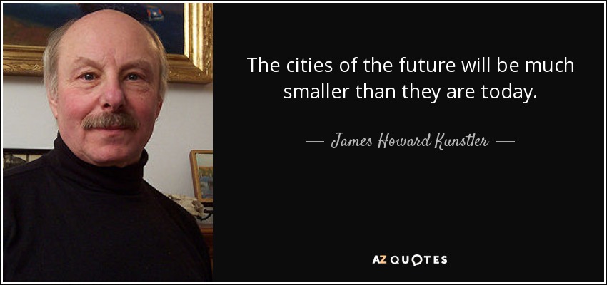 The cities of the future will be much smaller than they are today. - James Howard Kunstler