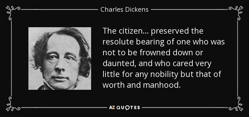 The citizen ... preserved the resolute bearing of one who was not to be frowned down or daunted, and who cared very little for any nobility but that of worth and manhood. - Charles Dickens
