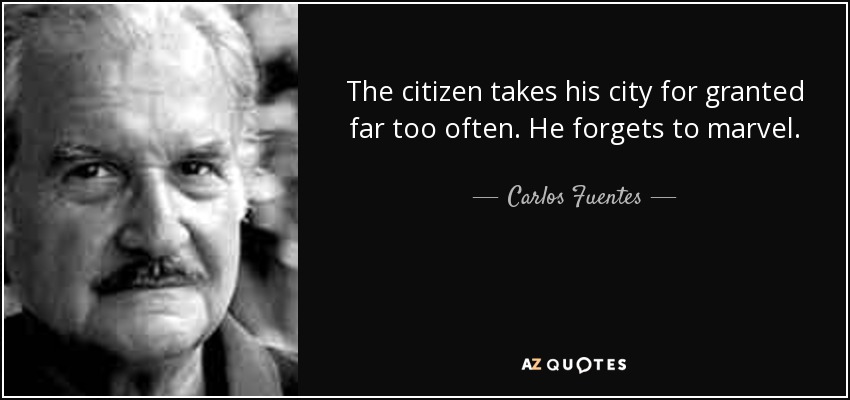 The citizen takes his city for granted far too often. He forgets to marvel. - Carlos Fuentes