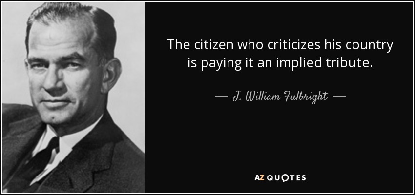 The citizen who criticizes his country is paying it an implied tribute. - J. William Fulbright